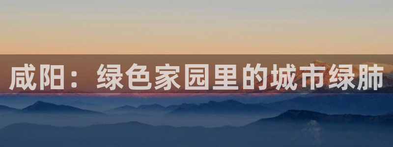 卧龙娱乐382223：咸阳：绿色家园里的城市绿肺