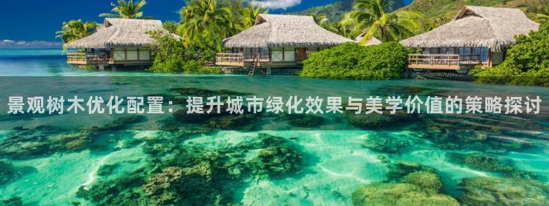 卧龙娱乐桐333OO：景观树木优化配置：提升城市绿化效果与美学价值的策略探讨