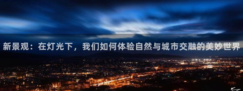 卧龙娱乐975949：新景观：在灯光下，我们如何体验自然与城市交融的美妙世界