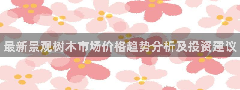 卧龙娱乐主管是谁:最新景观树木市场价格趋势分析及投资建议